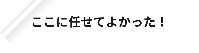 ここに任せてよかった!